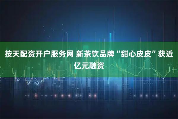 按天配资开户服务网 新茶饮品牌“甜心皮皮”获近亿元融资