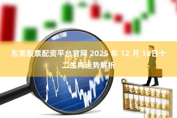 东莞股票配资平台官网 2025 年 12 月 18日十二生肖运势解析