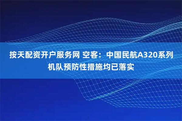 按天配资开户服务网 空客：中国民航A320系列机队预防性措施均已落实
