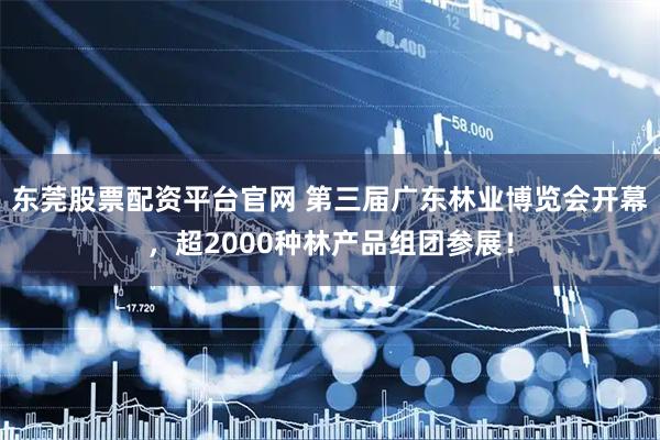 东莞股票配资平台官网 第三届广东林业博览会开幕，超2000种林产品组团参展！