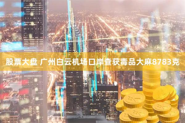股票大盘 广州白云机场口岸查获毒品大麻8783克
