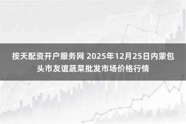 按天配资开户服务网 2025年12月25日内蒙包头市友谊蔬菜批发市场价格行情