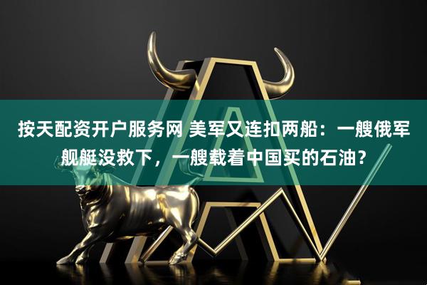 按天配资开户服务网 美军又连扣两船：一艘俄军舰艇没救下，一艘载着中国买的石油？