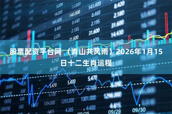 股票配资平台网 （青山共风雨）2026年1月15日十二生肖运程