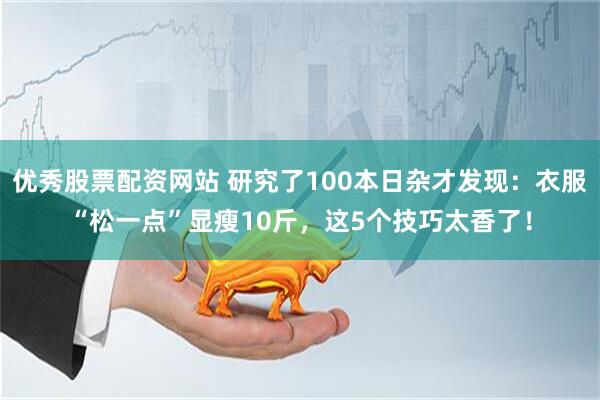 优秀股票配资网站 研究了100本日杂才发现：衣服“松一点”显瘦10斤，这5个技巧太香了！
