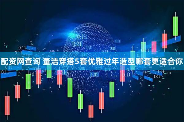 配资网查询 董洁穿搭5套优雅过年造型哪套更适合你