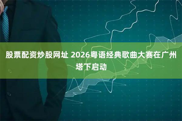 股票配资炒股网址 2026粤语经典歌曲大赛在广州塔下启动