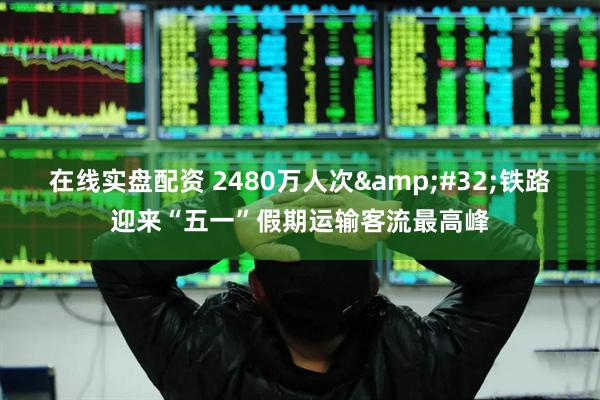 在线实盘配资 2480万人次 铁路迎来“五一”假期运输客流最高峰