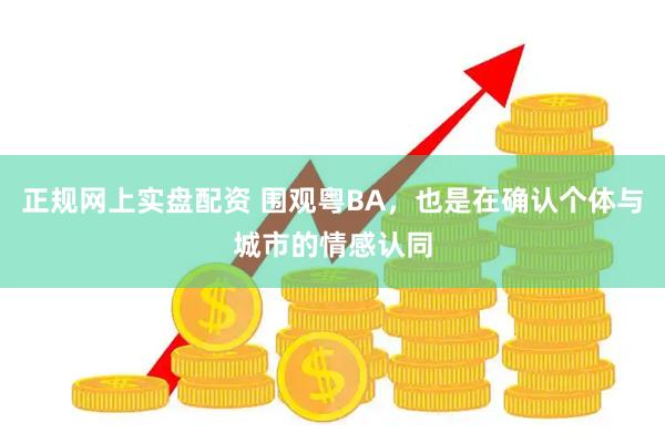 正规网上实盘配资 围观粤BA,也是在确认个体与城市的情感认同