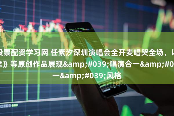 股票配资学习网 任素汐深圳演唱会全开麦唱哭全场，以《王招君》等原创作品展现'唱演合一'风格