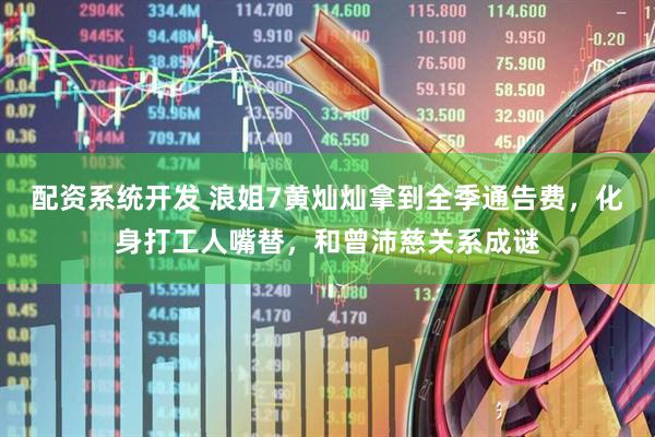 配资系统开发 浪姐7黄灿灿拿到全季通告费，化身打工人嘴替，和曾沛慈关系成谜