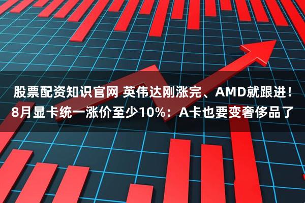 股票配资知识官网 英伟达刚涨完、AMD就跟进！8月显卡统一涨价至少10%：A卡也要变奢侈品了