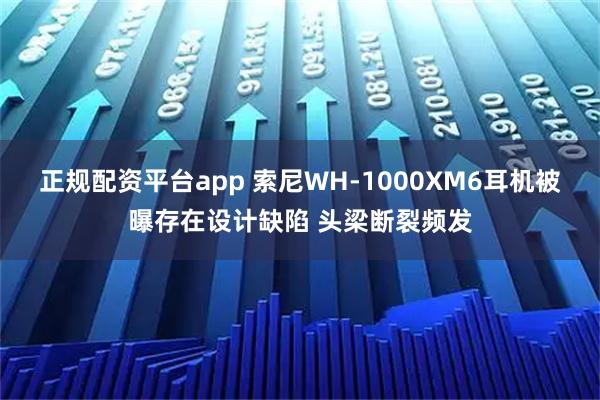 正规配资平台app 索尼WH-1000XM6耳机被曝存在设计缺陷 头梁断裂频发